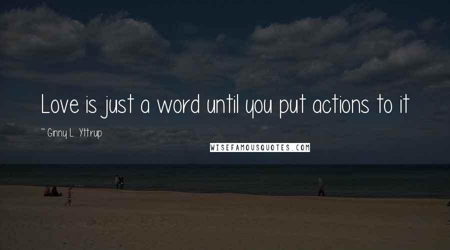 Ginny L. Yttrup Quotes: Love is just a word until you put actions to it