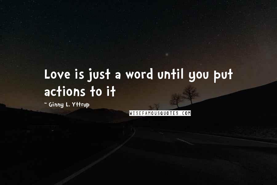 Ginny L. Yttrup Quotes: Love is just a word until you put actions to it