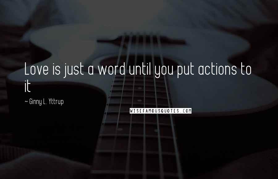 Ginny L. Yttrup Quotes: Love is just a word until you put actions to it
