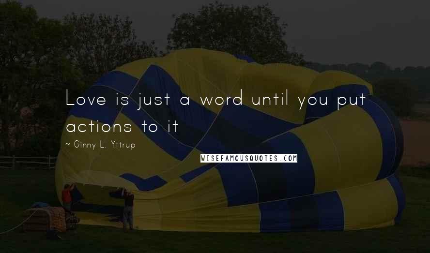 Ginny L. Yttrup Quotes: Love is just a word until you put actions to it