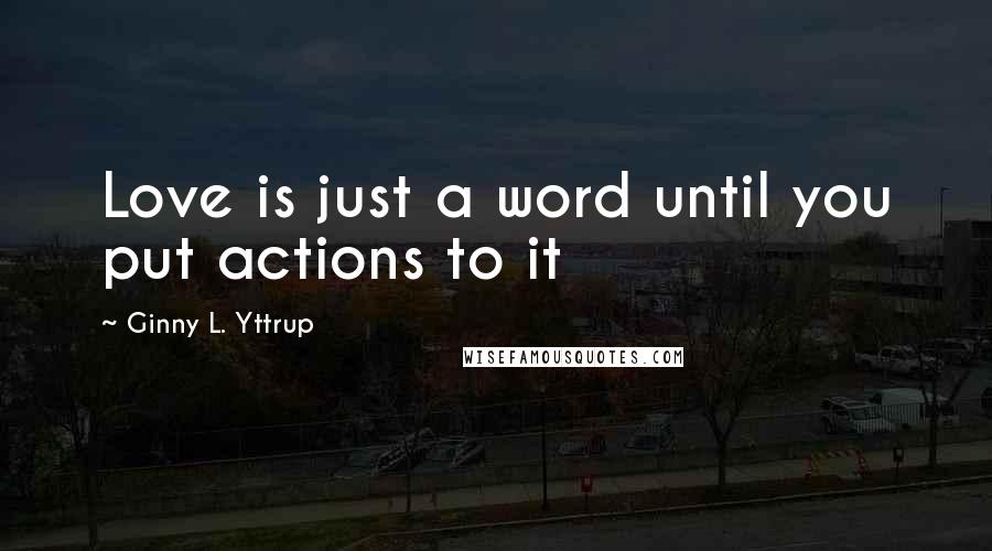 Ginny L. Yttrup Quotes: Love is just a word until you put actions to it