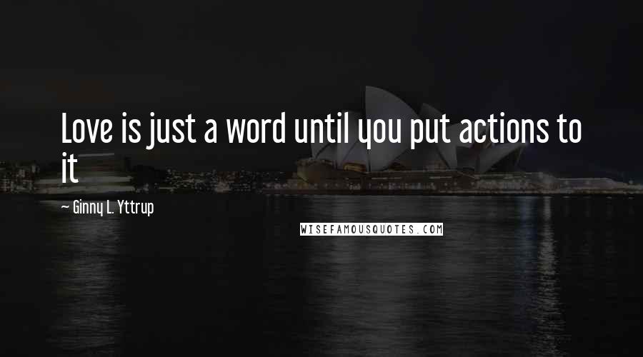 Ginny L. Yttrup Quotes: Love is just a word until you put actions to it