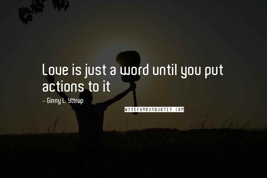 Ginny L. Yttrup Quotes: Love is just a word until you put actions to it