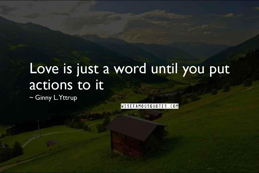 Ginny L. Yttrup Quotes: Love is just a word until you put actions to it