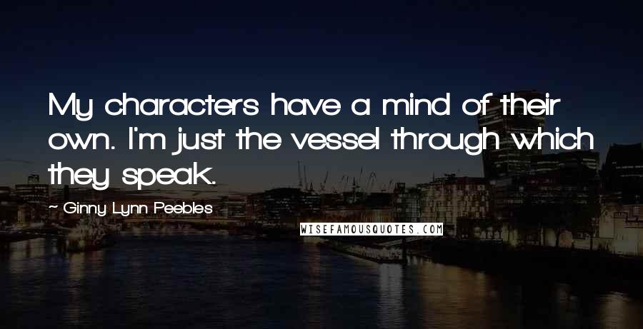 Ginny Lynn Peebles Quotes: My characters have a mind of their own. I'm just the vessel through which they speak.