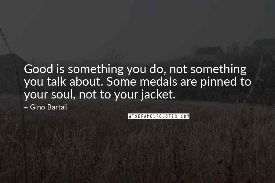 Gino Bartali Quotes: Good is something you do, not something you talk about. Some medals are pinned to your soul, not to your jacket.