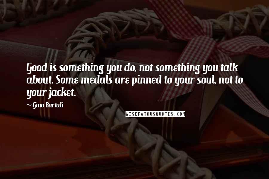 Gino Bartali Quotes: Good is something you do, not something you talk about. Some medals are pinned to your soul, not to your jacket.