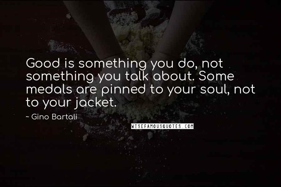 Gino Bartali Quotes: Good is something you do, not something you talk about. Some medals are pinned to your soul, not to your jacket.