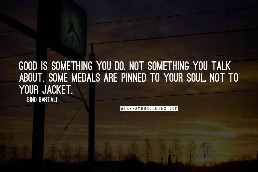 Gino Bartali Quotes: Good is something you do, not something you talk about. Some medals are pinned to your soul, not to your jacket.