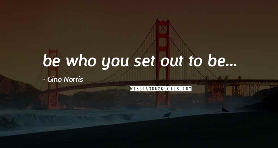 Gino Norris Quotes: be who you set out to be...