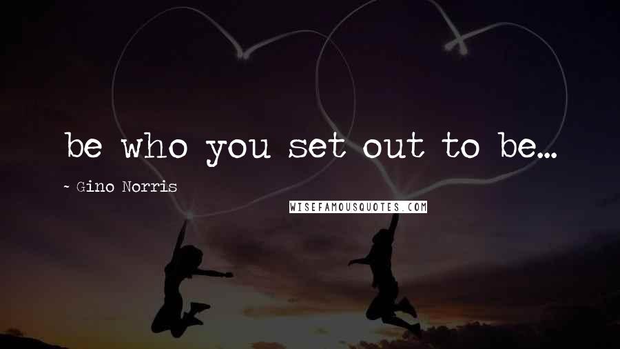 Gino Norris Quotes: be who you set out to be...