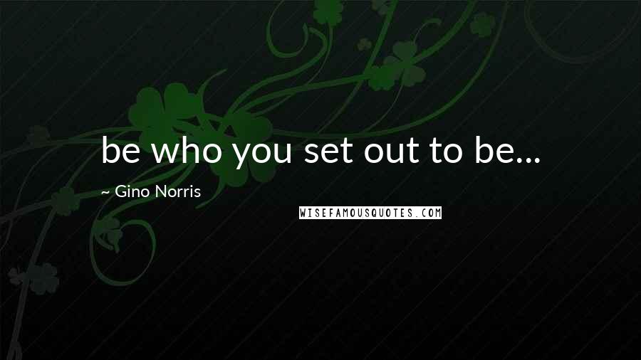 Gino Norris Quotes: be who you set out to be...