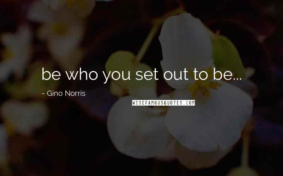 Gino Norris Quotes: be who you set out to be...