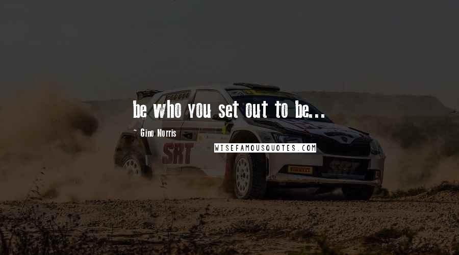 Gino Norris Quotes: be who you set out to be...
