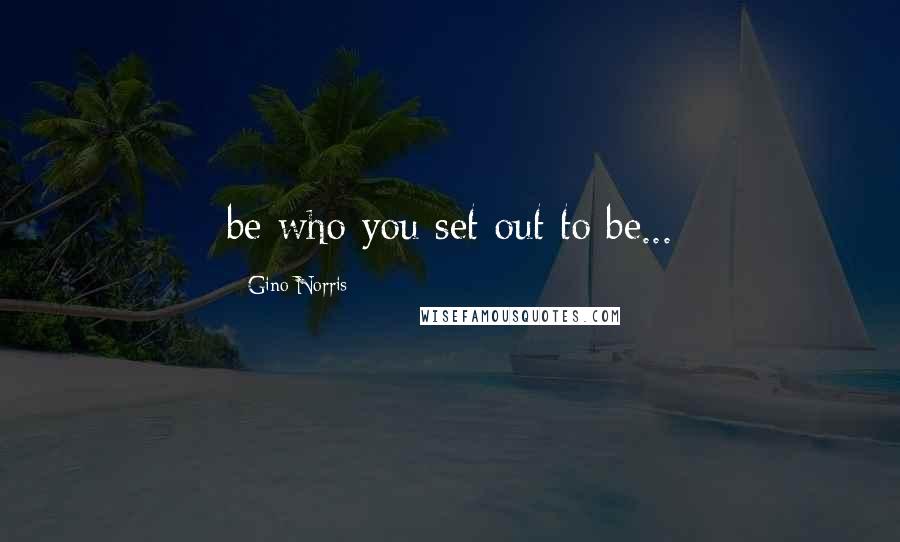 Gino Norris Quotes: be who you set out to be...