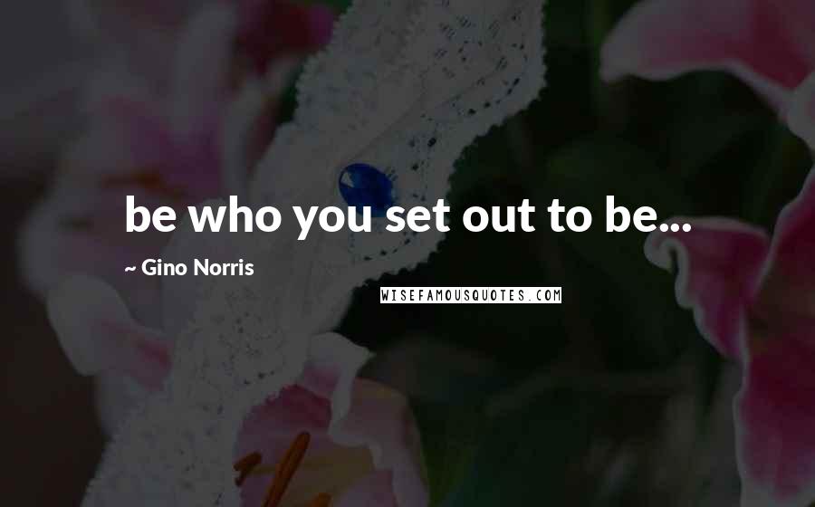 Gino Norris Quotes: be who you set out to be...