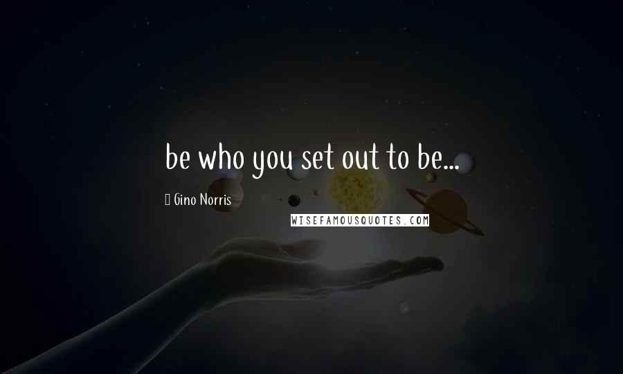 Gino Norris Quotes: be who you set out to be...