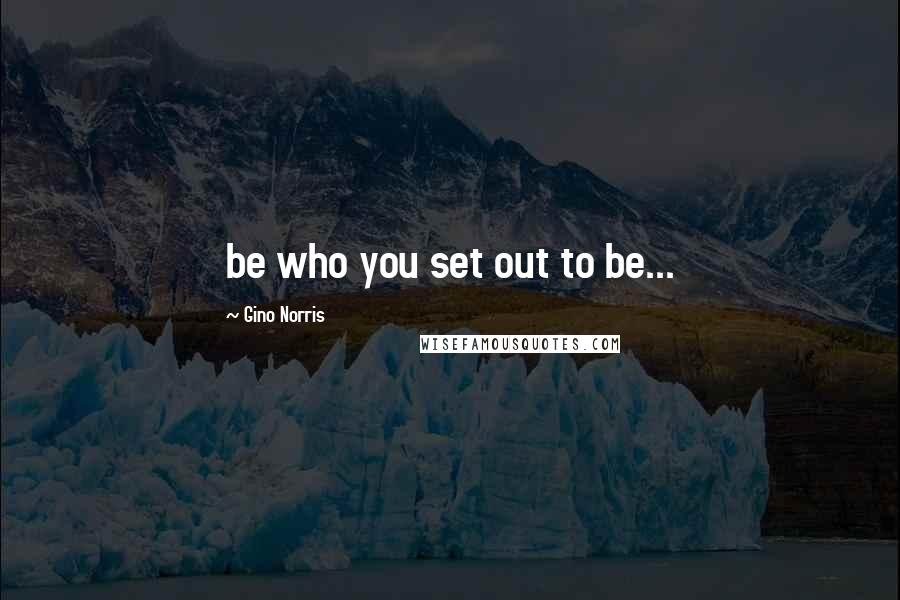 Gino Norris Quotes: be who you set out to be...