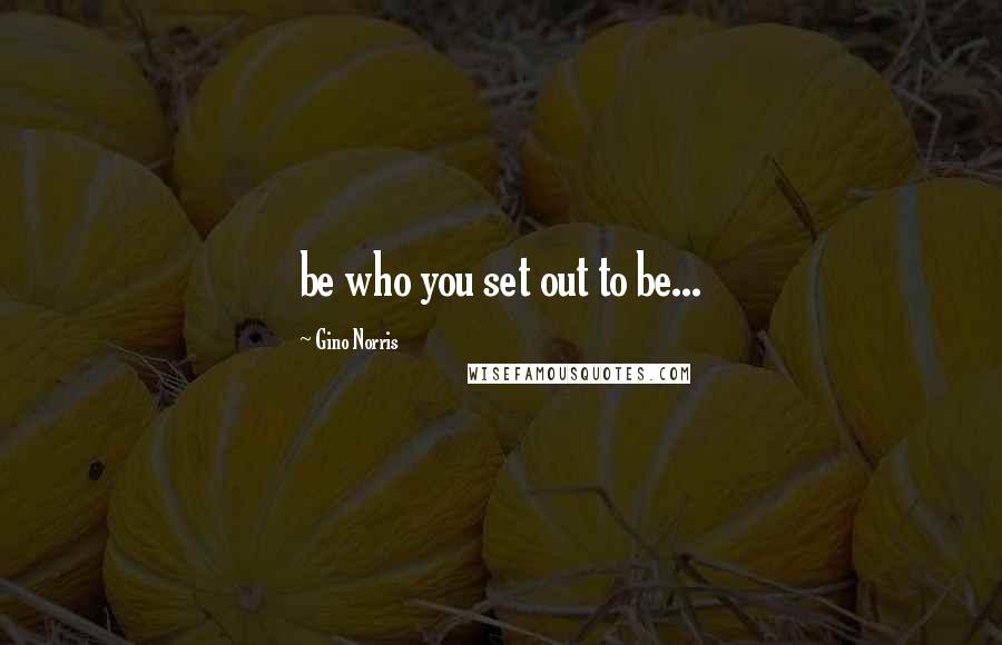 Gino Norris Quotes: be who you set out to be...