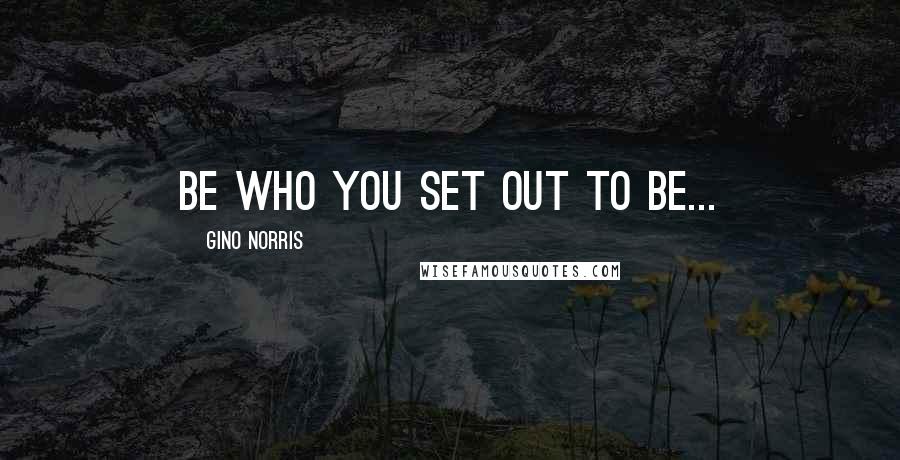 Gino Norris Quotes: be who you set out to be...