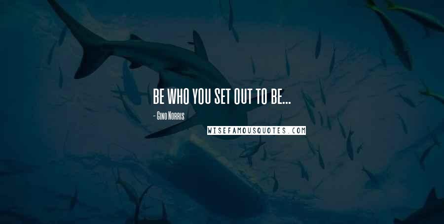 Gino Norris Quotes: be who you set out to be...