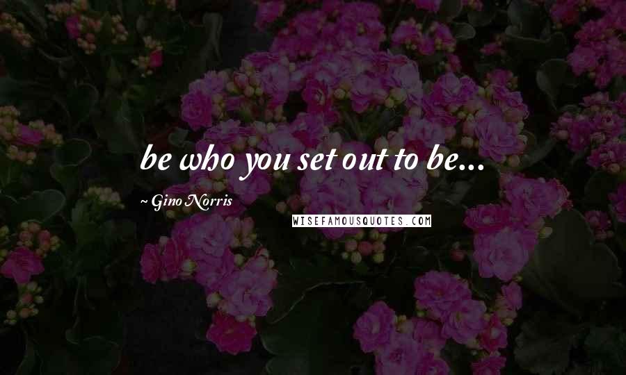 Gino Norris Quotes: be who you set out to be...