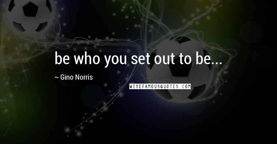 Gino Norris Quotes: be who you set out to be...