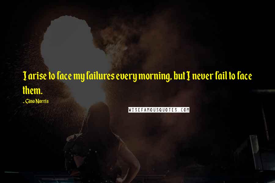 Gino Norris Quotes: I arise to face my failures every morning, but I never fail to face them.