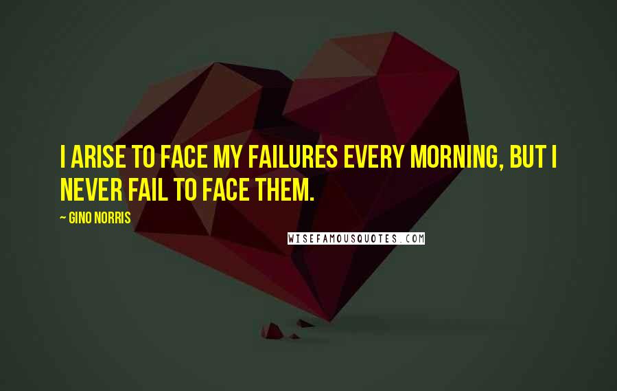 Gino Norris Quotes: I arise to face my failures every morning, but I never fail to face them.