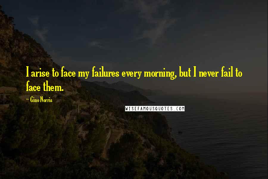 Gino Norris Quotes: I arise to face my failures every morning, but I never fail to face them.