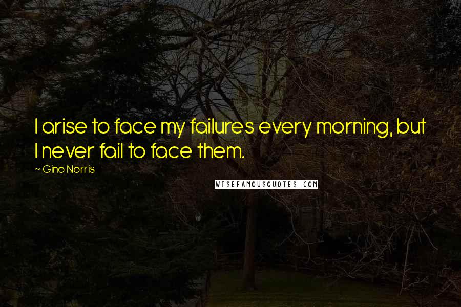 Gino Norris Quotes: I arise to face my failures every morning, but I never fail to face them.