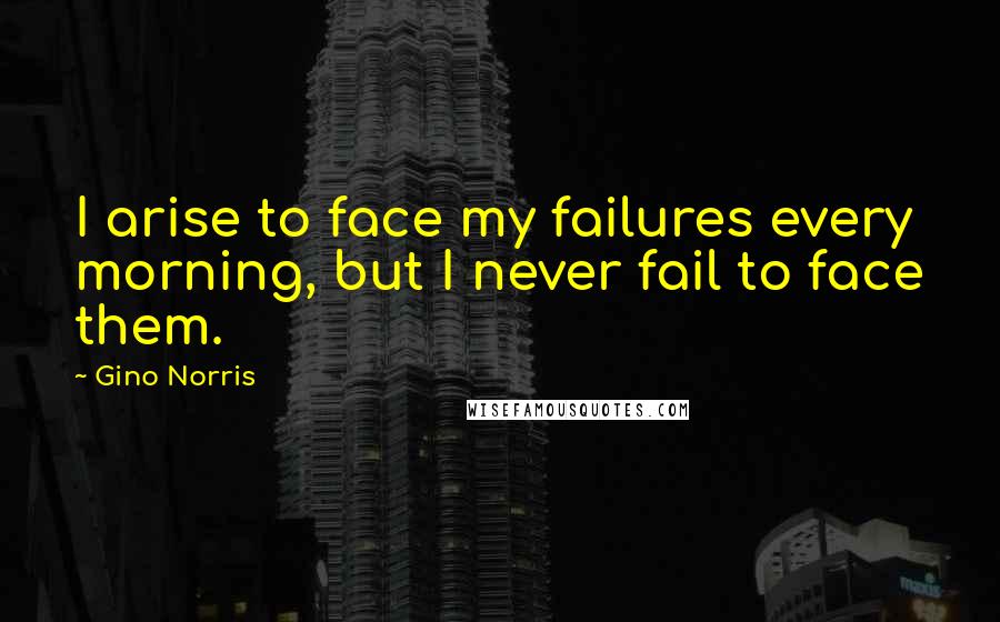 Gino Norris Quotes: I arise to face my failures every morning, but I never fail to face them.