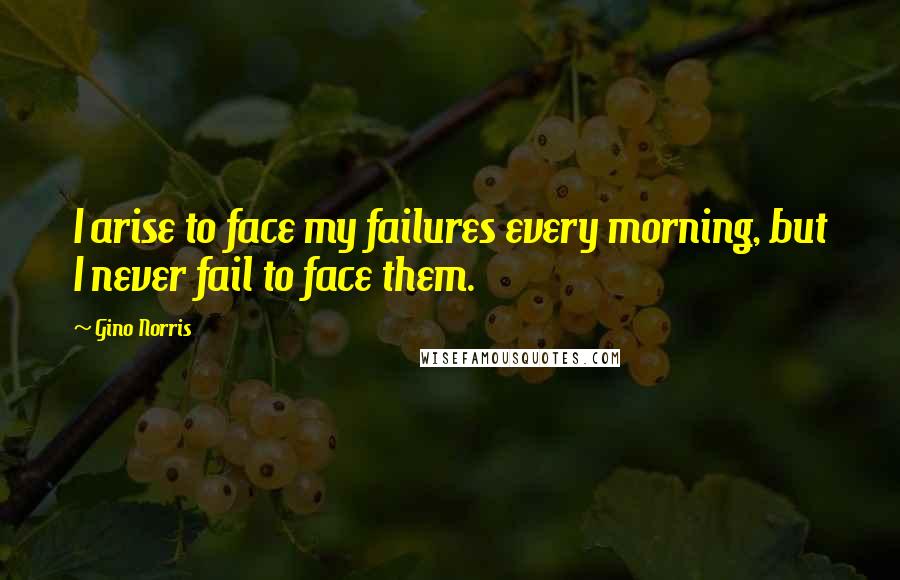 Gino Norris Quotes: I arise to face my failures every morning, but I never fail to face them.