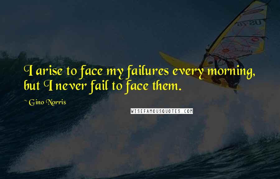 Gino Norris Quotes: I arise to face my failures every morning, but I never fail to face them.