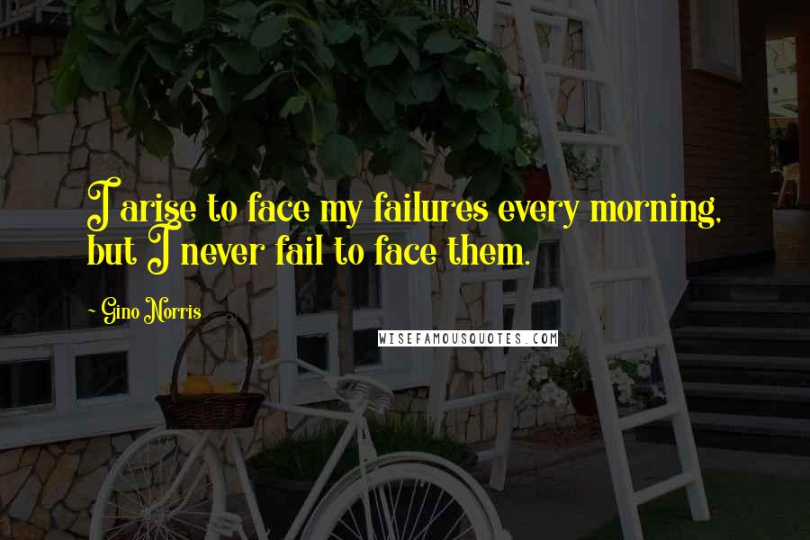 Gino Norris Quotes: I arise to face my failures every morning, but I never fail to face them.