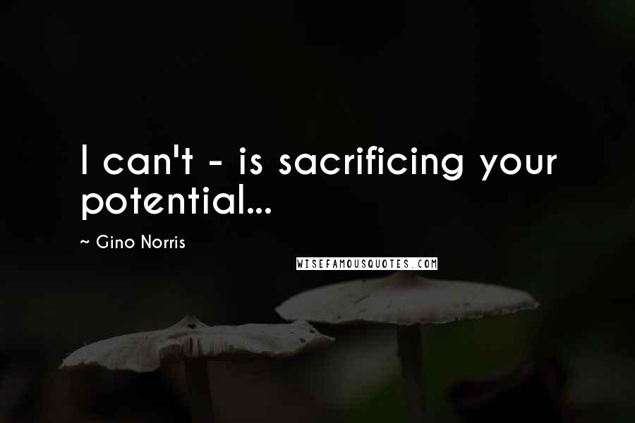 Gino Norris Quotes: I can't - is sacrificing your potential...