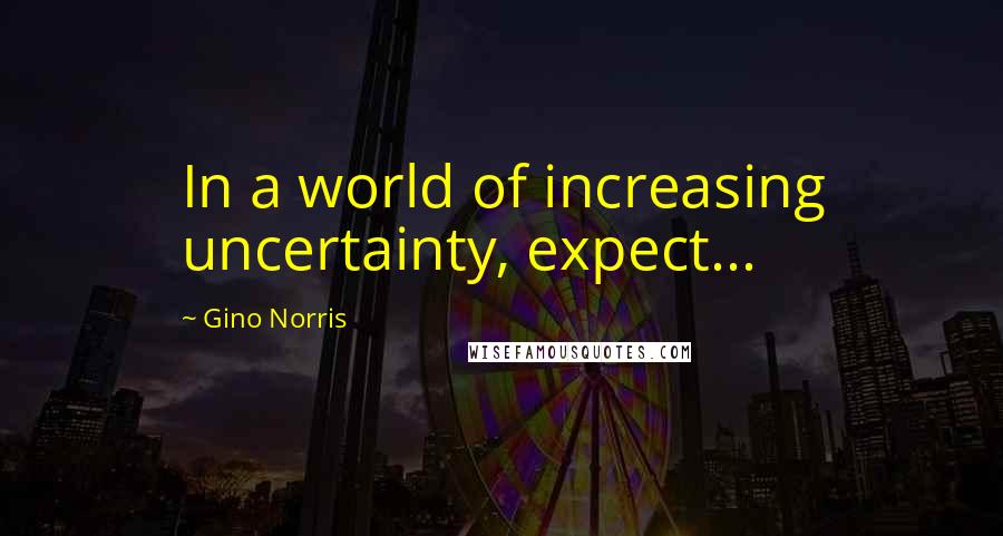 Gino Norris Quotes: In a world of increasing uncertainty, expect...