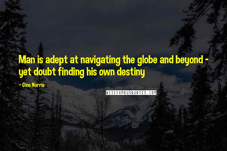Gino Norris Quotes: Man is adept at navigating the globe and beyond - yet doubt finding his own destiny