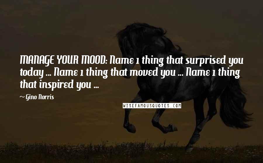 Gino Norris Quotes: MANAGE YOUR MOOD: Name 1 thing that surprised you today ... Name 1 thing that moved you ... Name 1 thing that inspired you ...