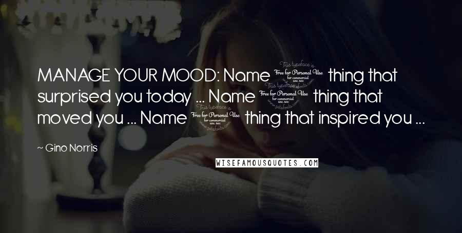 Gino Norris Quotes: MANAGE YOUR MOOD: Name 1 thing that surprised you today ... Name 1 thing that moved you ... Name 1 thing that inspired you ...