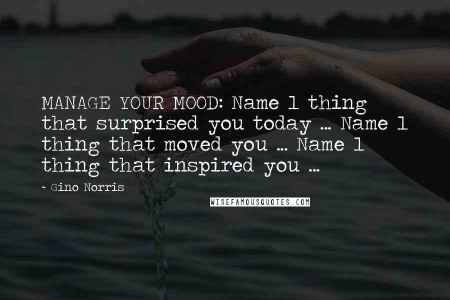 Gino Norris Quotes: MANAGE YOUR MOOD: Name 1 thing that surprised you today ... Name 1 thing that moved you ... Name 1 thing that inspired you ...