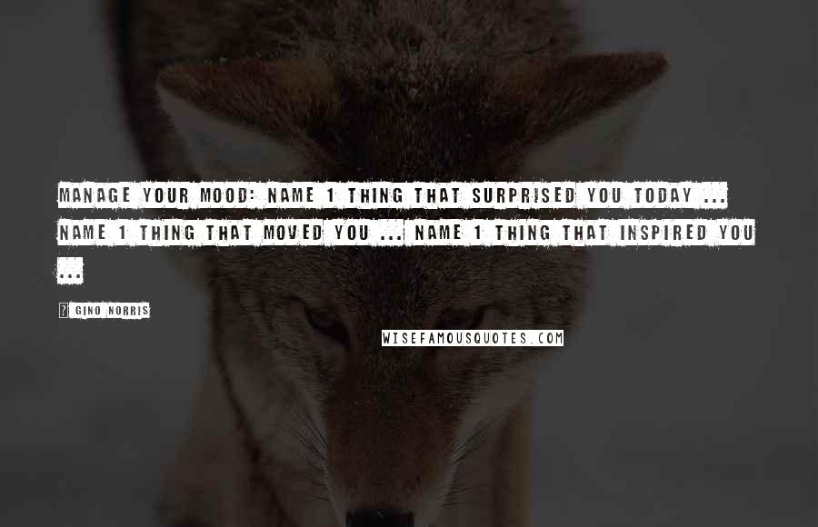 Gino Norris Quotes: MANAGE YOUR MOOD: Name 1 thing that surprised you today ... Name 1 thing that moved you ... Name 1 thing that inspired you ...