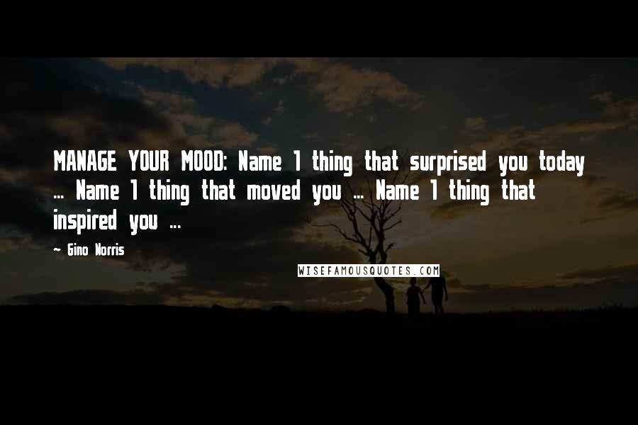 Gino Norris Quotes: MANAGE YOUR MOOD: Name 1 thing that surprised you today ... Name 1 thing that moved you ... Name 1 thing that inspired you ...