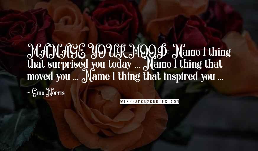 Gino Norris Quotes: MANAGE YOUR MOOD: Name 1 thing that surprised you today ... Name 1 thing that moved you ... Name 1 thing that inspired you ...