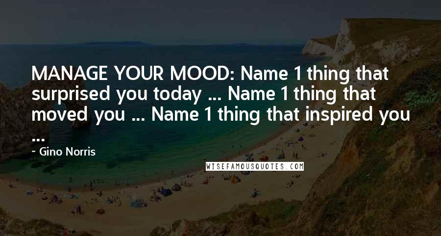 Gino Norris Quotes: MANAGE YOUR MOOD: Name 1 thing that surprised you today ... Name 1 thing that moved you ... Name 1 thing that inspired you ...