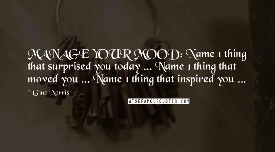 Gino Norris Quotes: MANAGE YOUR MOOD: Name 1 thing that surprised you today ... Name 1 thing that moved you ... Name 1 thing that inspired you ...