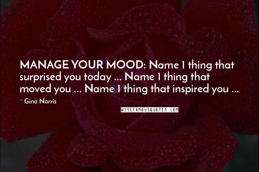 Gino Norris Quotes: MANAGE YOUR MOOD: Name 1 thing that surprised you today ... Name 1 thing that moved you ... Name 1 thing that inspired you ...