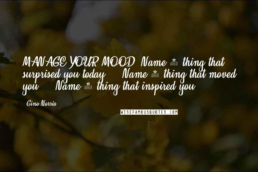 Gino Norris Quotes: MANAGE YOUR MOOD: Name 1 thing that surprised you today ... Name 1 thing that moved you ... Name 1 thing that inspired you ...
