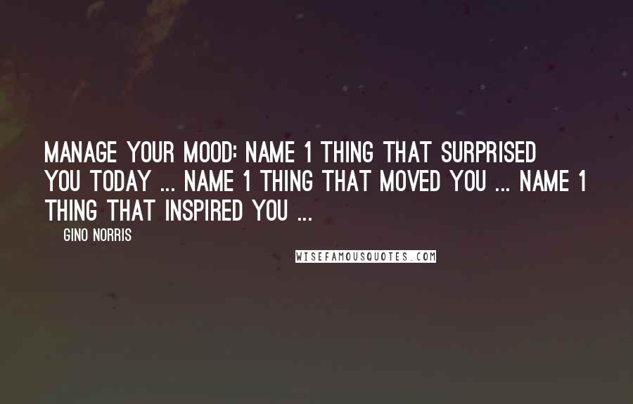 Gino Norris Quotes: MANAGE YOUR MOOD: Name 1 thing that surprised you today ... Name 1 thing that moved you ... Name 1 thing that inspired you ...