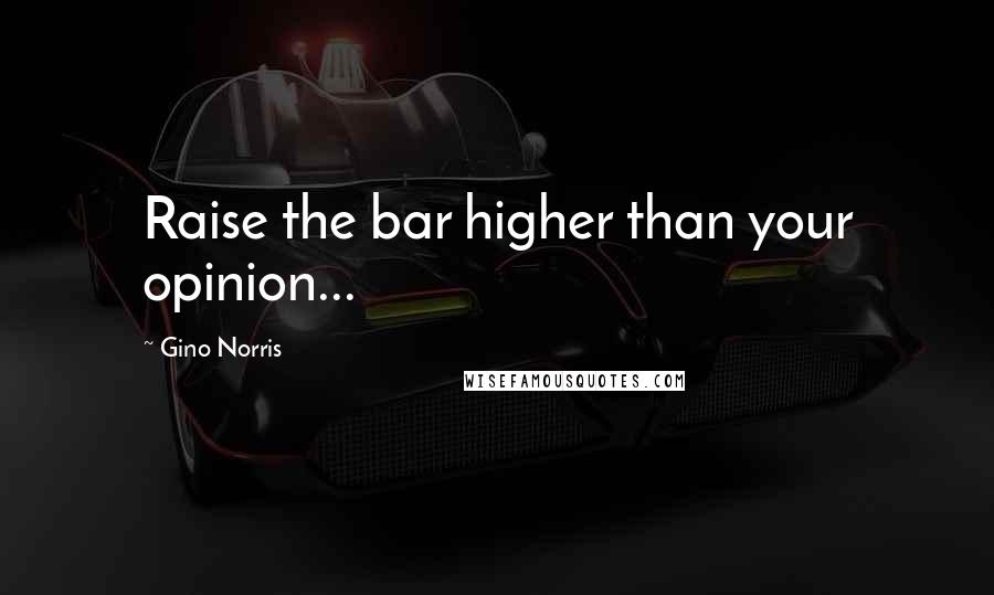 Gino Norris Quotes: Raise the bar higher than your opinion...